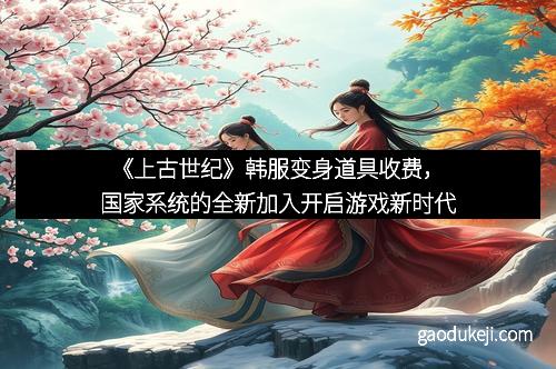 《上古世纪》韩服变身道具收费，国家系统的全新加入开启游戏新时代