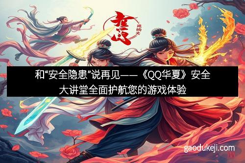 和“安全隐患”说再见——《QQ华夏》安全大讲堂全面护航您的游戏体验